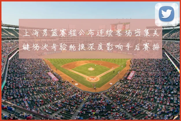 上海男篮赛程公布连续客场密集关键场次考验轮换深度影响季后赛排位