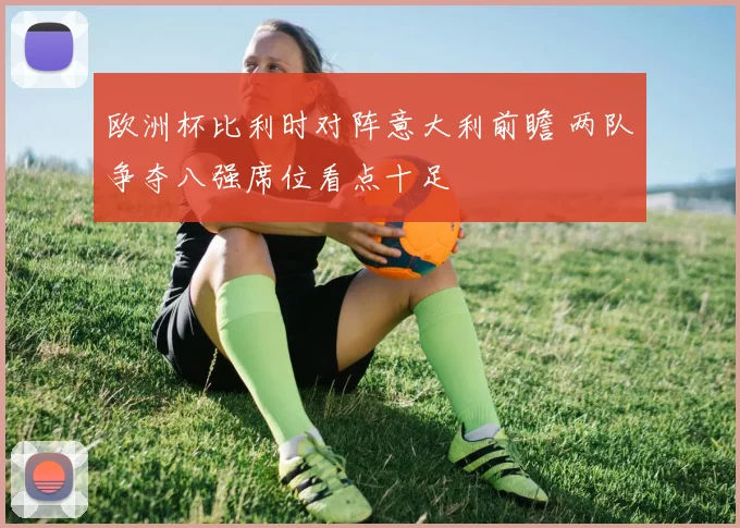 欧洲杯比利时对阵意大利前瞻 两队争夺八强席位看点十足