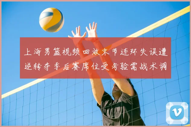 上海男篮视频回放末节连环失误遭逆转夺季后赛席位受考验需战术调整